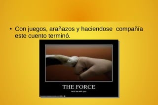 ● Con juegos, arañazos y haciendose compañía
este cuento terminó.
 