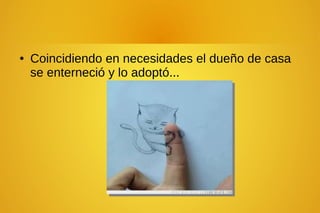 ● Coincidiendo en necesidades el dueño de casa
se enterneció y lo adoptó...
 