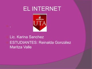 EL INTERNET

   .

 Lic. Karina Sanchez
 ESTUDIANTES: Reinalda González
  Maritza Valle
 