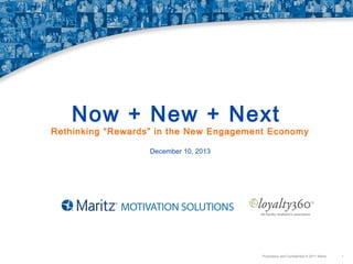 Now + New + Next

Rethinking “Rewards” in the New Engagement Economy
December 10, 2013

Proprietary and Confidential © 2011 Maritz

1

 