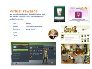Virtual rewards

are non-physical goods that exist online and
are earned by participants for engagement
and achievement.
•

Likes

•

Badges

•

Shares

•

Trophies/Achievements

•

Comments

•

Virtual “goods”

•

Levels

•

Points

27

 