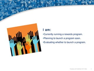 I am:
•Currently running a rewards program.
•Planning to launch a program soon.
•Evaluating whether to launch a program.

Proprietary and Confidential © 2011 Maritz

3

 
