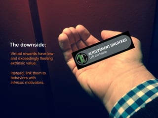 The downside:
Virtual rewards have low
and exceedingly fleeting
extrinsic value.
Instead, link them to
behaviors with
intrinsic motivators.

34

 