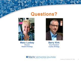 Questions?

Mary Luckey
Director
Reward Strategy

Barry Kirk
Vice President
Loyalty Strategy

Proprietary and Confidential © 2011 Maritz

41

 
