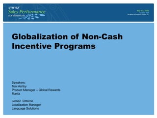 Globalization of Non-Cash
Incentive Programs
Speakers:
Toni Ashby
Product Manager – Global Rewards
Maritz
Jeroen Tetteroo
Localization Manager
Language Solutions
 