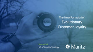 The New Formula for
Evolutionary
Customer Loyalty
Barry Kirk
VP of Loyalty Strategy
 