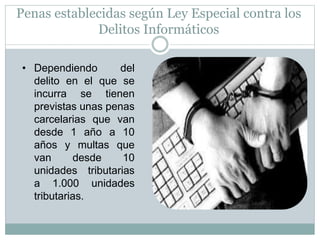 Penas establecidas según Ley Especial contra los
Delitos Informáticos
• Dependiendo del
delito en el que se
incurra se tienen
previstas unas penas
carcelarias que van
desde 1 año a 10
años y multas que
van desde 10
unidades tributarias
a 1.000 unidades
tributarias.
 