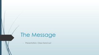 The Message
- Presentation, Class Hand out
 