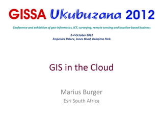 Conference and exhibition of geo-informatics, ICT, surveying, remote sensing and location-based business

                                          2-4 October 2012
                              Emperors Palace, Jones Road, Kempton Park




                           GIS in the Cloud

                                    Marius Burger
                                      Esri South Africa
 