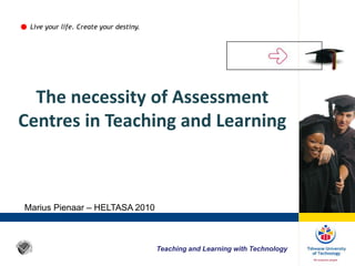 Live your life. Create your destiny.
The necessity of Assessment
Centres in Teaching and Learning
Teaching and Learning with Technology
Marius Pienaar – HELTASA 2010
 
