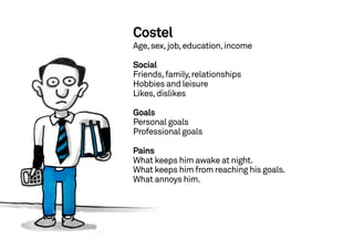 Costel
                                          Age, sex, job, education, income

                                          Social
                                          Friends, family, relationships
                                          Hobbies and leisure
                                          Likes, dislikes

                                          Goals
                                          Personal goals
                                          Professional goals

                                          Pains
                                          What keeps him awake at night.
                                          What keeps him from reaching his goals.
                                          What annoys him.




36   Marius Ursache—Understanding Value
 