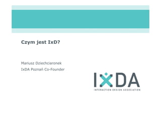 Czym jest IxD?



Mariusz Dziechciaronek
IxDA Poznań Co-Founder
 