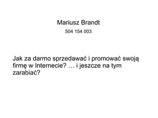 Mariusz Brandt
504 154 003
Jak za darmo sprzedawać i promować swoją
firmę w Internecie? … i jeszcze na tym
zarabiać?
 