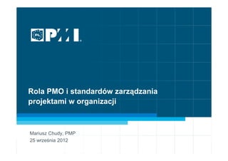 1
PMI Poland Chapter
www.pmi.org.pl
Rola PMO i standardów zarządzania
projektami w organizacji
Mariusz Chudy, PMP
25 września 2012
 