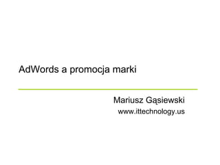 AdWords a promocja marki


                   Mariusz Gąsiewski
                    www.ittechnology.us
 