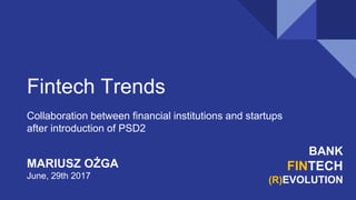 Fintech Trends
Collaboration between financial institutions and startups
after introduction of PSD2
BANK
FINTECH
(R)EVOLUTION
MARIUSZ OŻGA
June, 29th 2017
 