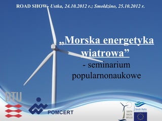 ROAD SHOW- Ustka, 24.10.2012 r.; Smołdzino, 25.10.2012 r.




                   „Morska energetyka
                      wiatrowa”
                          - seminarium
                        popularnonaukowe
 