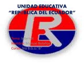 UNIDAD EDUCATIVA
“REPÚBLICA DEL ECUADOR”
Tema: Internet
Nombre: Mariuxi Bolaños
Curso: 3ro B.G.U.”B”
 