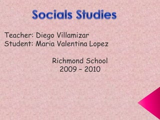 Socials Studies Teacher: Diego Villamizar Student: Maria Valentina Lopez Richmond School 2009 – 2010 
