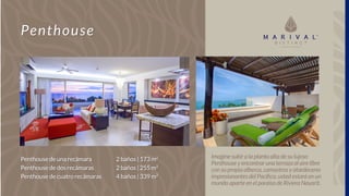 Penthouse
Imagine subir a la planta alta de su lujoso
Penthouse y encontrar una terraza al aire libre
con su propia alberca, camastros y atardeceres
impresionantes del Pacífico, usted estará en un
mundo aparte en el paraíso de Riviera Nayarit.
Penthouse de una recámara
Penthouse de dos recámaras
Penthouse de cuatro recámaras
2 baños | 173 m2
2 baños | 255 m2
4 baños | 339 m2
 