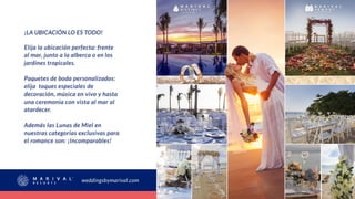 weddingsbymarival.com
¡LA UBICACIÓN LO ES TODO!
Elija la ubicación perfecta: frente
al mar, junto a la alberca o en los
jardines tropicales.
Paquetes de boda personalizados:
elija toques especiales de
decoración, música en vivo y hasta
una ceremonia con vista al mar al
atardecer.
Además las Lunas de Miel en
nuestras categorías exclusivas para
el romance son: ¡Incomparables!
 