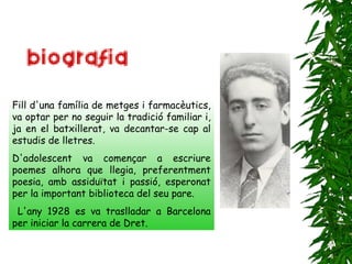 Fill d'una família de metges i farmacèutics, va optar per no seguir la tradició familiar i, ja en el batxillerat, va decantar-se cap al estudis de lletres. D'adolescent va començar a escriure poemes alhora que llegia, preferentment poesia, amb assiduïtat i passió, esperonat per la important biblioteca del seu pare. L'any 1928 es va traslladar a Barcelona per iniciar la carrera de Dret. 