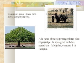 Va escriure prosa i teatre però
és bàsicament un poeta.




                                  A la seua obra els protagonistes són:
                                  el paisatge, la seua gent amb les
                                  penalitats i alegries, costums i la
                                  llengua.
 