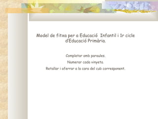 Model de fitxa per a Educació Infantil i 1r cicle
             d’Educació Primària.


                Completar amb paraules.
                 Numerar cada vinyeta.
    Retallar i aferrar a la cara del cub corresponent.
 