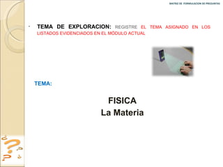 MATRIZ DE  FORMULACION DE PREGUNTAS  TEMA DE EXPLORACION:  REGISTRE  EL TEMA ASIGNADO EN LOS LISTADOS EVIDENCIADOS EN EL MÓDULO ACTUAL TEMA:  FISICA  La Materia 