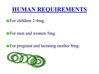 HUMAN REQUIREMENTS
For children 2-4mg.
For men and women 5mg.
For pregnant and lactating mother 8mg.
 
