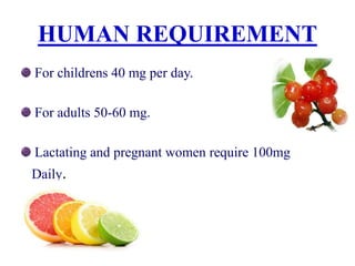 HUMAN REQUIREMENT
For childrens 40 mg per day.
For adults 50-60 mg.
Lactating and pregnant women require 100mg
Daily.
 