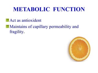 METABOLIC FUNCTION
Act as antioxident
Maintains of capillary permeability and
fragility.
 