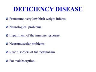 DEFICIENCY DISEASE
Premature, very low birth weight infants.
Neurological problems.
Impairment of the immune response .
Neuromuscular problems.
Rare disorders of fat metabolism.
Fat malabsorption .
 
