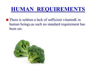 HUMAN REQUIREMENTS
There is seldom a lack of sufficient vitaminK in
human beings.as such no standard requirement has
been set.
 
