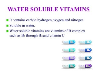 WATER SOLUBLE VITAMINS
It contains carbon,hydrogen,oxygen and nitrogen.
Soluble in water.
Water soluble vitamins are vitamins of B complex
such as B1 through B12 and vitamin C
 