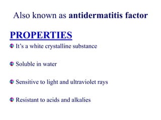 Also known as antidermatitis factor
PROPERTIES
It’s a white crystalline substance
Soluble in water
Sensitive to light and ultraviolet rays
Resistant to acids and alkalies
 