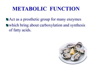 METABOLIC FUNCTION
Act as a prosthetic group for many enzymes
which bring about carboxylation and synthesis
of fatty acids.
 