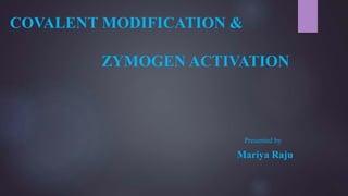 COVALENT MODIFICATION &
ZYMOGEN ACTIVATION
Presented by
Mariya Raju
 