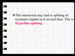 This interaction may lead to splitting of
resonance signals in to several lines. This is
Hyperfine splitting
 
