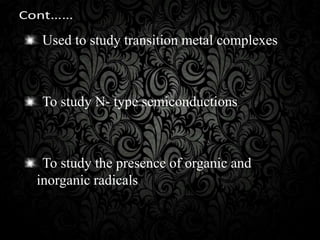 Used to study transition metal complexes
To study N- type semiconductions
To study the presence of organic and
inorganic radicals
 