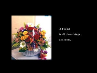 A Friend
is all these things...
and more.
 