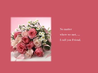 No matter
where we met, ....
I call you Friend.
 