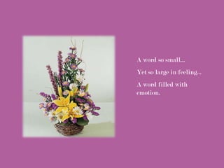 A word so small...
Yet so large in feeling...
A word filled with
emotion.
 