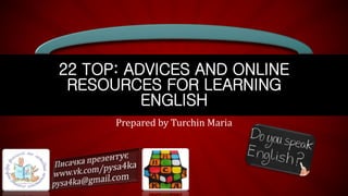 Рrepared by Turchin Maria
22 TOP: ADVICES AND ONLINE
RESOURCES FOR LEARNING
ENGLISH
 