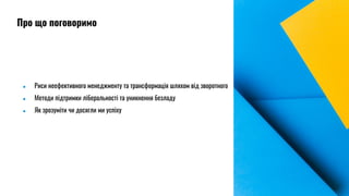 ● Риси неефективного менеджменту та трансформація шляхом від зворотного
● Методи підтримки ліберальності та уникнення безладу
● Як зрозуміти чи досягли ми успіху
Про що поговоримо
 