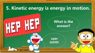 5. Kinetic energy is energy in motion.
What is the
answer?
VERY
GOOD!
 