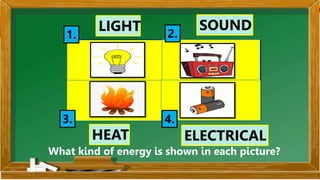 SIMPLE
MACHINE
1. 2.
3. 4.
LIGHT SOUND
HEAT ELECTRICAL
What kind of energy is shown in each picture?
 