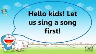 Hello kids! Let
us sing a song
first!
 