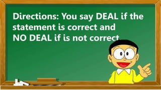 Directions: You say DEAL if the
statement is correct and
NO DEAL if is not correct.
 