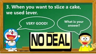 VERY GOOD!
What is your
answer?
3. When you want to slice a cake,
we used lever.
 